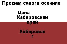 Продам сапоги осенние › Цена ­ 1 000 - Хабаровский край, Хабаровск г. Одежда, обувь и аксессуары » Женская одежда и обувь   . Хабаровский край,Хабаровск г.